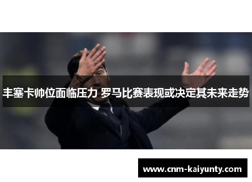 丰塞卡帅位面临压力 罗马比赛表现或决定其未来走势