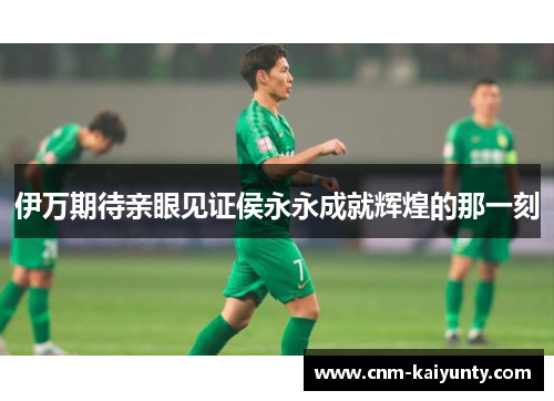 伊万期待亲眼见证侯永永成就辉煌的那一刻
