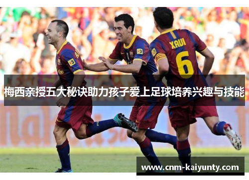 梅西亲授五大秘诀助力孩子爱上足球培养兴趣与技能