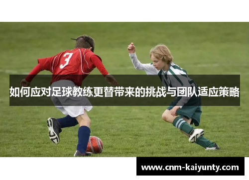 如何应对足球教练更替带来的挑战与团队适应策略