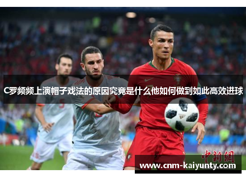 C罗频频上演帽子戏法的原因究竟是什么他如何做到如此高效进球