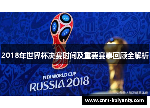 2018年世界杯决赛时间及重要赛事回顾全解析