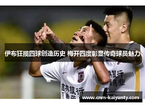伊布狂揽四球创造历史 梅开四度彰显传奇球员魅力