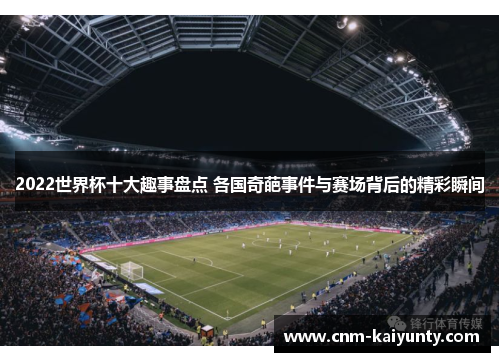 2022世界杯十大趣事盘点 各国奇葩事件与赛场背后的精彩瞬间