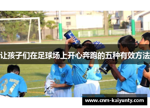让孩子们在足球场上开心奔跑的五种有效方法