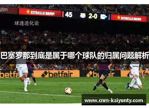 巴塞罗那到底是属于哪个球队的归属问题解析