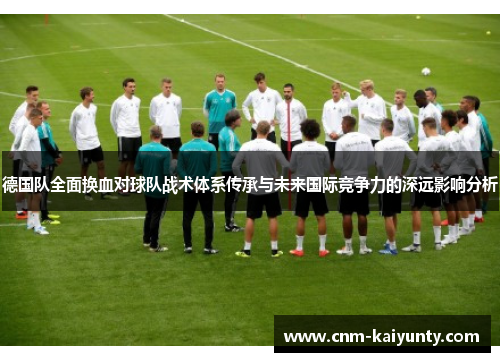 德国队全面换血对球队战术体系传承与未来国际竞争力的深远影响分析