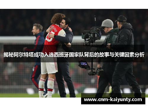 揭秘阿尔特塔成功入选西班牙国家队背后的故事与关键因素分析