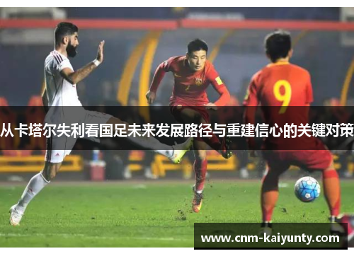 从卡塔尔失利看国足未来发展路径与重建信心的关键对策