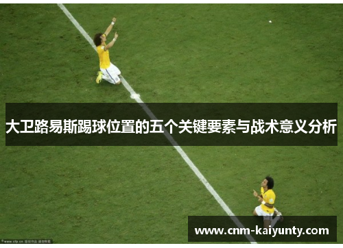 大卫路易斯踢球位置的五个关键要素与战术意义分析