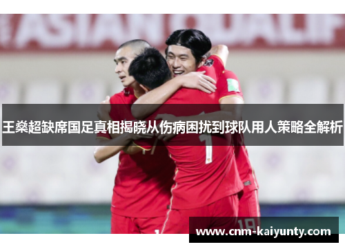 王燊超缺席国足真相揭晓从伤病困扰到球队用人策略全解析