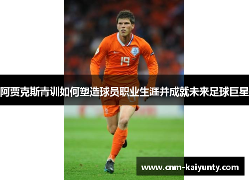 阿贾克斯青训如何塑造球员职业生涯并成就未来足球巨星 阿贾克斯青训如何塑造球员职业生涯并成就未来足球巨星