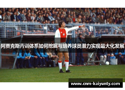 阿贾克斯青训体系如何挖掘与培养球员潜力实现最大化发展 阿贾克斯青训体系如何挖掘与培养球员潜力实现最大化发展