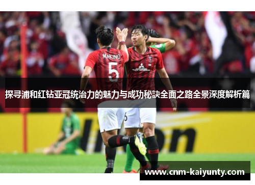 探寻浦和红钻亚冠统治力的魅力与成功秘訣全面之路全景深度解析篇 探寻浦和红钻亚冠统治力的魅力与成功秘訣全面之路全景深度解析篇