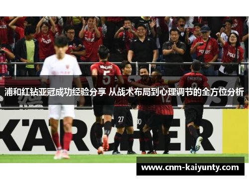 浦和红钻亚冠成功经验分享 从战术布局到心理调节的全方位分析 浦和红钻亚冠成功经验分享 从战术布局到心理调节的全方位分析