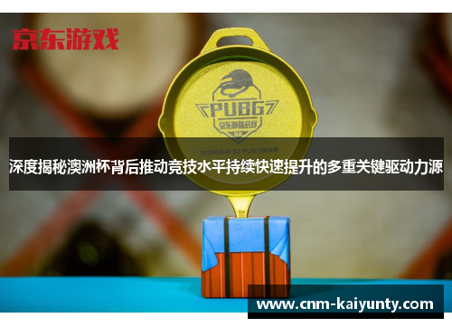 深度揭秘澳洲杯背后推动竞技水平持续快速提升的多重关键驱动力源 深度揭秘澳洲杯背后推动竞技水平持续快速提升的多重关键驱动力源