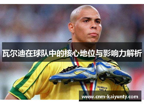 瓦尔迪在球队中的核心地位与影响力解析 瓦尔迪在球队中的核心地位与影响力解析