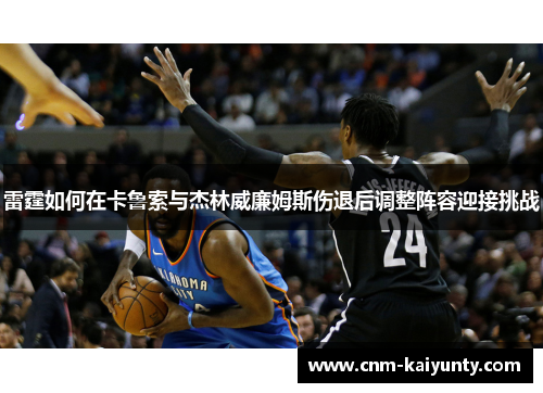 雷霆如何在卡鲁索与杰林威廉姆斯伤退后调整阵容迎接挑战 雷霆如何在卡鲁索与杰林威廉姆斯伤退后调整阵容迎接挑战