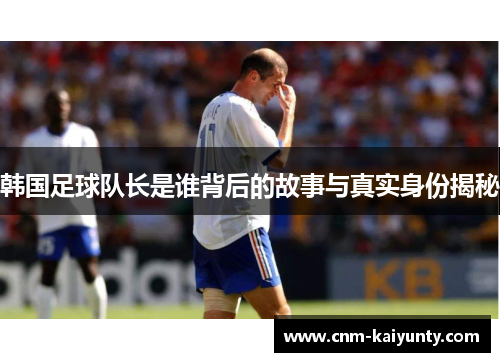 韩国足球队长是谁背后的故事与真实身份揭秘 韩国足球队长是谁背后的故事与真实身份揭秘