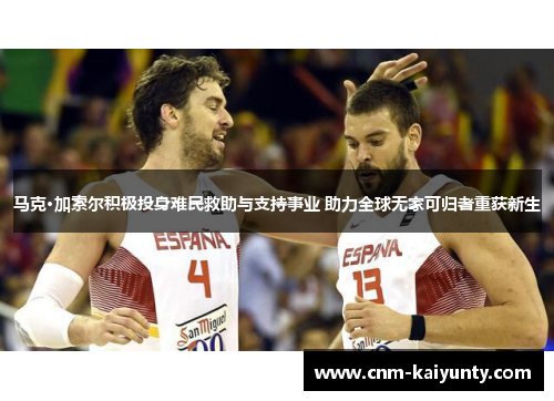 马克·加索尔积极投身难民救助与支持事业 助力全球无家可归者重获新生