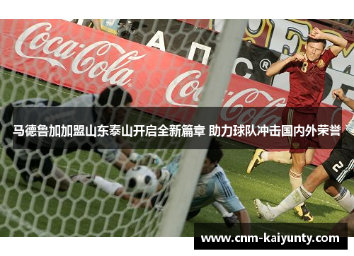 马德鲁加加盟山东泰山开启全新篇章 助力球队冲击国内外荣誉