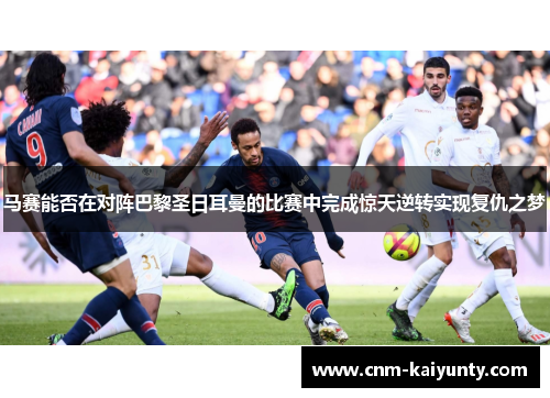 马赛能否在对阵巴黎圣日耳曼的比赛中完成惊天逆转实现复仇之梦