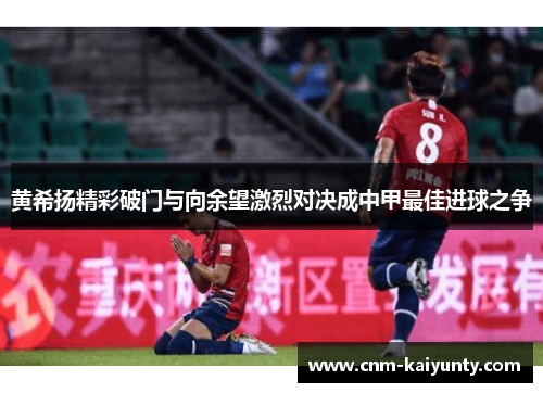 黄希扬精彩破门与向余望激烈对决成中甲最佳进球之争