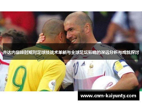 齐达内巅峰时期对足球技战术革新与全球足坛影响的深远分析与成就探讨