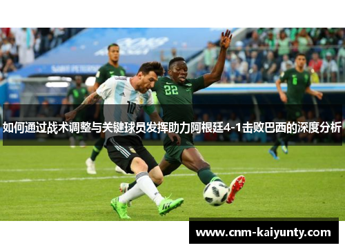 如何通过战术调整与关键球员发挥助力阿根廷4-1击败巴西的深度分析