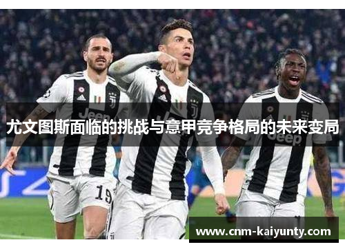 尤文图斯面临的挑战与意甲竞争格局的未来变局