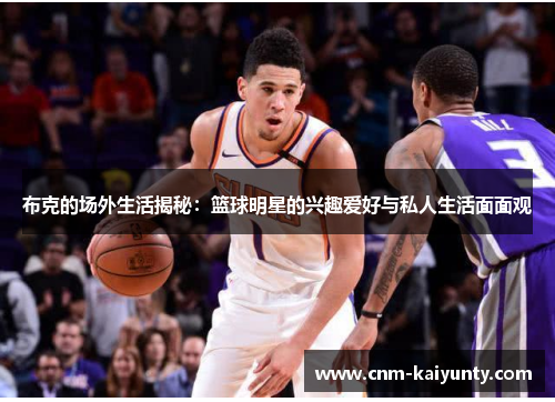 布克的场外生活揭秘：篮球明星的兴趣爱好与私人生活面面观
