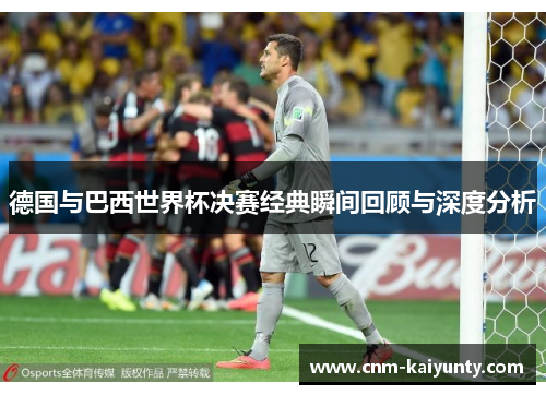 德国与巴西世界杯决赛经典瞬间回顾与深度分析 德国与巴西世界杯决赛经典瞬间回顾与深度分析