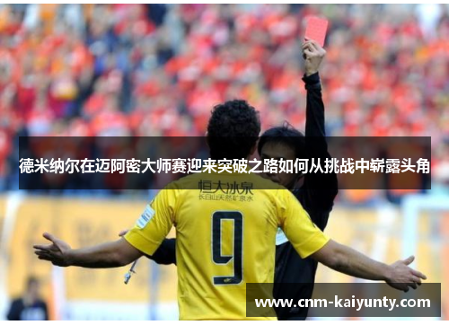 德米纳尔在迈阿密大师赛迎来突破之路如何从挑战中崭露头角 德米纳尔在迈阿密大师赛迎来突破之路如何从挑战中崭露头角