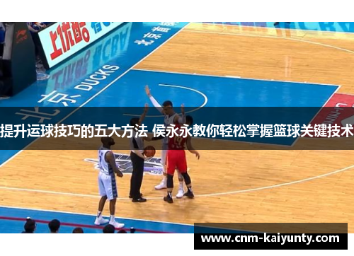 提升运球技巧的五大方法 侯永永教你轻松掌握篮球关键技术