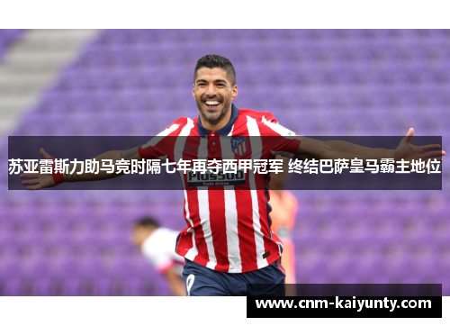 苏亚雷斯力助马竞时隔七年再夺西甲冠军 终结巴萨皇马霸主地位 苏亚雷斯力助马竞时隔七年再夺西甲冠军 终结巴萨皇马霸主地位