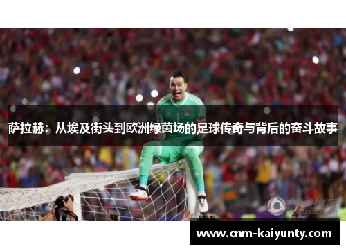 萨拉赫：从埃及街头到欧洲绿茵场的足球传奇与背后的奋斗故事