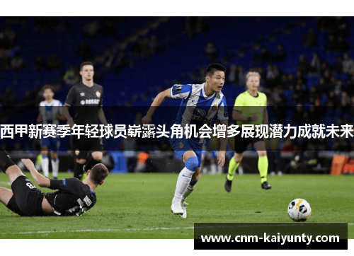 西甲新赛季年轻球员崭露头角机会增多展现潜力成就未来
