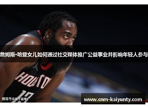 詹姆斯·哈登女儿如何通过社交媒体推广公益事业并影响年轻人参与