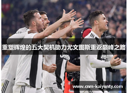 重塑辉煌的五大契机助力尤文图斯重返巅峰之路