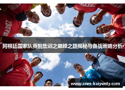 阿根廷国家队赛前集训之巅峰之路揭秘与备战策略分析