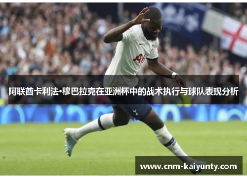 阿联酋卡利法·穆巴拉克在亚洲杯中的战术执行与球队表现分析