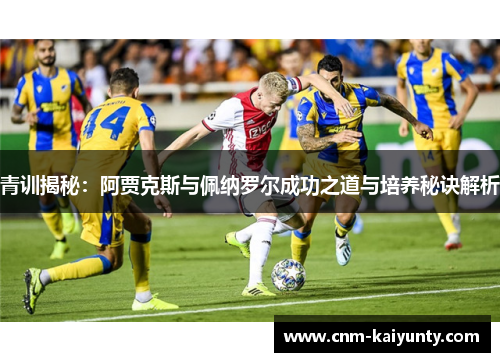 青训揭秘:阿贾克斯与佩纳罗尔成功之道与培养秘诀解析 青训揭秘:阿贾克斯与佩纳罗尔成功之道与培养秘诀解析
