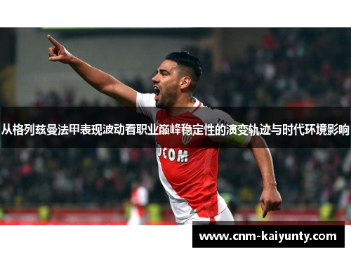 从格列兹曼法甲表现波动看职业巅峰稳定性的演变轨迹与时代环境影响 从格列兹曼法甲表现波动看职业巅峰稳定性的演变轨迹与时代环境影响