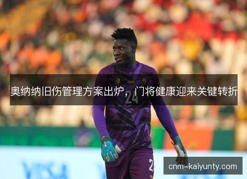 奥纳纳旧伤管理方案出炉，门将健康迎来关键转折