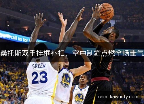 桑托斯双手挂框补扣，空中制霸点燃全场士气