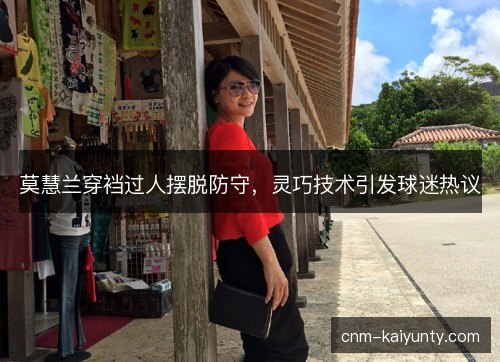 莫慧兰穿裆过人摆脱防守，灵巧技术引发球迷热议