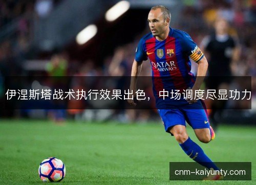 伊涅斯塔战术执行效果出色，中场调度尽显功力