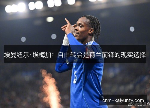 埃曼纽尔·埃梅加：自由转会是荷兰前锋的现实选择