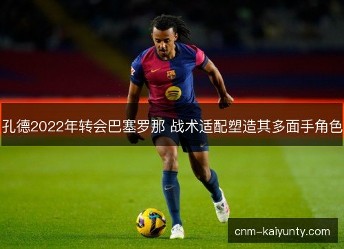孔德2022年转会巴塞罗那 战术适配塑造其多面手角色 孔德2022年转会巴塞罗那 战术适配塑造其多面手角色